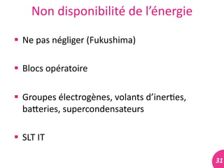 31	
  
Non	
  disponibilité	
  de	
  l’énergie	
  
 Ne	
  pas	
  négliger	
  (Fukushima)	
  
 Blocs	
  opératoire	
  
 Groupes	
  électrogènes,	
  volants	
  d’iner#es,	
  
baleries,	
  supercondensateurs	
  
 SLT	
  IT	
  
 