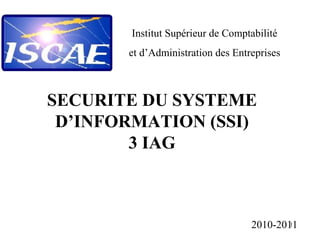 Institut Supérieur de Comptabilité
et d’Administration des Entreprises

SECURITE DU SYSTEME
D’INFORMATION (SSI)
3 IAG

1
2010-2011

 