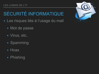 LES LUNDIS DE L’IT
SÉCURITÉ INFORMATIQUE
▸ Les risques liés à l’usage du mail
▸ Mot de passe
▸ Virus, etc.
▸ Spamming
▸ Hoax
▸ Phishing
 