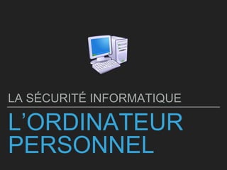L’ORDINATEUR
PERSONNEL
LA SÉCURITÉ INFORMATIQUE
 