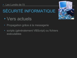SÉCURITÉ INFORMATIQUE
‣ Vers actuels
‣ Propagation grâce à la messagerie
‣ scripts (généralement VBScript) ou fichiers
exécutables
‣ Les Lundis de l’it
 