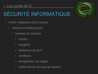 SÉCURITÉ INFORMATIQUE
‣ Autre malwares (non viraux)
‣ Hacktool (Hacking tool)
‣ hackers et crackers
‣ cracks,
‣ keygens,
‣ balayeurs de port,
‣ renifleurs,
‣ enregistreur de frappe,
‣ outils d'envoi de pourriel (spam).
‣ Les Lundis de l’it
 