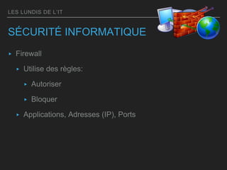LES LUNDIS DE L’IT
SÉCURITÉ INFORMATIQUE
▸ Firewall
▸ Utilise des règles:
▸ Autoriser
▸ Bloquer
▸ Applications, Adresses (IP), Ports
 