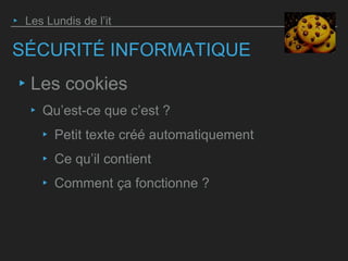 SÉCURITÉ INFORMATIQUE
‣ Les cookies
‣ Qu’est-ce que c’est ?
‣ Petit texte créé automatiquement
‣ Ce qu’il contient
‣ Comment ça fonctionne ?
‣ Les Lundis de l’it
 