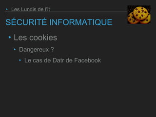 SÉCURITÉ INFORMATIQUE
‣ Les cookies
‣ Dangereux ?
‣ Le cas de Datr de Facebook
‣ Les Lundis de l’it
 