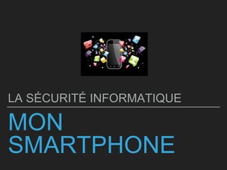 MON
SMARTPHONE
LA SÉCURITÉ INFORMATIQUE
 