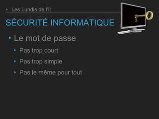 SÉCURITÉ INFORMATIQUE
‣ Le mot de passe
‣ Pas trop court
‣ Pas trop simple
‣ Pas le même pour tout
‣ Les Lundis de l’it
 