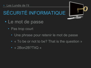 SÉCURITÉ INFORMATIQUE
‣ Le mot de passe
‣ Pas trop court
‣ Une phrase pour retenir le mot de passe
‣ « To be or not to be? That is the question »
‣ « 2Bon2B?TitQ »
‣ Les Lundis de l’it
 