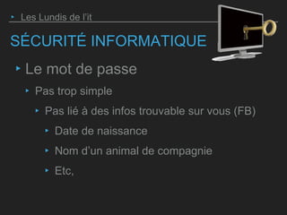 SÉCURITÉ INFORMATIQUE
‣ Le mot de passe
‣ Pas trop simple
‣ Pas lié à des infos trouvable sur vous (FB)
‣ Date de naissance
‣ Nom d’un animal de compagnie
‣ Etc,
‣ Les Lundis de l’it
 