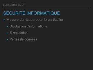 LES LUNDIS DE L’IT
SÉCURITÉ INFORMATIQUE
▸ Mesure du risque pour le particulier
▸ Divulgation d'informations
▸ E-réputation
▸ Pertes de données
 