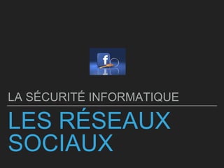 LES RÉSEAUX
SOCIAUX
LA SÉCURITÉ INFORMATIQUE
 