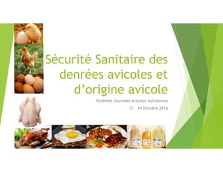 Sécurité Sanitaire des
denrées avicoles et
d’origine avicole
Sixièmes Journées Avicoles Ivoiriennes
12 – 14 Octobre 2016
 
