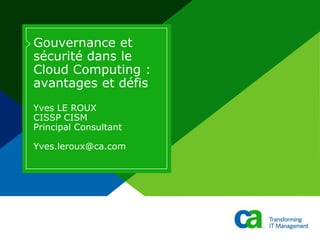 Gouvernance et sécurité dans le Cloud Computing : avantages et défis Yves LE ROUXCISSP CISMPrincipal ConsultantYves.leroux@ca.com 