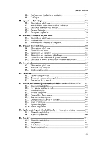 Table des matières
IX
11.4. Aménagement de planchers provisoires............................................. 71
11.5. Coffrages ............................................................................................ 71
12. Opérations de battage...................................................................................... 74
12.1. Dispositions générales...................................................................... 74
12.2. Vérification et entretien du matériel de battage ................................. 75
12.3. Utilisation du matériel de battage....................................................... 75
12.4. Batteurs flottants................................................................................. 75
12.5. Battage de palplanches ....................................................................... 76
13. Travaux au-dessus d'un plan d'eau................................................................. 77
13.1. Dispositions générales...................................................................... 77
13.2. Embarcations...................................................................................... 78
13.3. Procédures de sauvetage et d'urgence ................................................ 79
14. Travaux de démolition.................................................................................... 80
14.1. Dispositions générales...................................................................... 80
14.2. Démolition des murs .......................................................................... 83
14.3. Démolition des planchers ................................................................... 83
14.4. Démolition des charpentes métalliques.............................................. 83
14.5. Démolition des cheminées de grande hauteur.................................... 83
14.6. Utilisation et dépose de matériaux contenant de l'amiante................. 84
15. Electricité.......................................................................................................... 85
15.1. Dispositions générales...................................................................... 85
15.2. Vérification et entretien...................................................................... 86
15.3. Contrôles et mesures........................................................................... 87
16. Explosifs ............................................................................................................ 88
16.1. Dispositions générales........................................................................ 88
16.2. Transport, stockage et manipulation................................................... 89
16.3. Destruction des explosifs.................................................................... 91
17. Risques pour la santé, premiers secours et services de santé au travail......... 92
17.1. Dispositions générales......................................................................... 92
17.2. Services de santé au travail................................................................. 92
17.3. Premiers secours................................................................................. 93
17.4. Produits dangereux............................................................................. 94
17.5. Atmosphères dangereuses .................................................................. 95
17.6. Rayonnements dangereux................................................................... 96
17.7. Charge thermique, froid et humidité .................................................. 97
17.8. Bruit et vibrations............................................................................... 97
17.9. Agents biologiques............................................................................. 98
17.10. Autres dispositions ............................................................................. 98
18. Equipement de protection individuelle et vêtements protecteurs ................ 99
18.1. Dispositions générales......................................................................... 99
18.2. Types d'équipements .......................................................................... 99
19. Bien-être........................................................................................................... 101
19.1. Dispositions générales....................................................................... 101
19.2. Eau potable....................................................................................... 101
19.3. Installations sanitaires ...................................................................... 102
19.4. Lavabos et douches........................................................................... 102
 