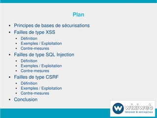 Plan
       Principes de bases de sécurisations
       Failles de type XSS
           Définition
           Exemples / Exploitation
           Contre­mesures
       Failles de type SQL Injection
           Définition
           Exemples / Exploitation
           Contre­mesures
       Failles de type CSRF
           Définition
           Exemples / Exploitation
           Contre­mesures
       Conclusion

                                
 