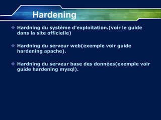 Hardening
 Hardning du système d’exploitation.(voir le guide
dans la site officielle)
 Hardning du serveur web(exemple voir guide
hardening apache).
 Hardning du serveur base des données(exemple voir
guide hardening mysql).
 