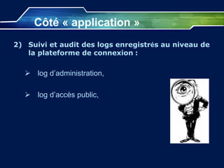 Côté « application »
2) Suivi et audit des logs enregistrés au niveau de
la plateforme de connexion :
 log d’administration,
 log d’accès public,
 