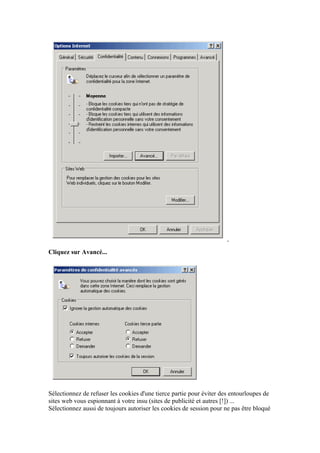 Cliquez sur Avancé...




Sélectionnez de refuser les cookies d'une tierce partie pour éviter des entourloupes de
sites web vous espionnant à votre insu (sites de publicité et autres [!]) ...
Sélectionnez aussi de toujours autoriser les cookies de session pour ne pas être bloqué
 