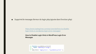 ■ Supprimé le message d’erreur du login.php (ajoute dans function.php)
https://www.wpbeginner.com/wp-tutorials/how-to-disable-
login-hints-in-wordpress-login-error-messages/
How to Disable Login Hints in WordPress Login Error
Messages
 