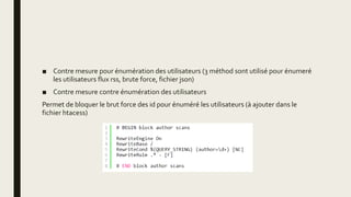 ■ Contre mesure pour énumération des utilisateurs (3 méthod sont utilisé pour énumeré
les utilisateurs flux rss, brute force, fichier json)
■ Contre mesure contre énumération des utilisateurs
Permet de bloquer le brut force des id pour énuméré les utilisateurs (à ajouter dans le
fichier htacess)
 