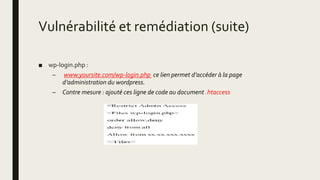 Vulnérabilité et remédiation (suite)
■ wp-login.php :
– www.yoursite.com/wp-login.php ce lien permet d’accéder à la page
d’administration du wordpress.
– Contre mesure : ajouté ces ligne de code au document .htaccess
 