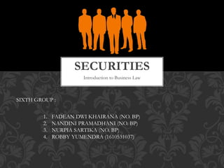 Introduction to Business Law
SECURITIES
SIXTH GROUP :
1. FADEAN DWI KHAIRANA (NO. BP)
2. NANDINI PRAMADHANI (NO. BP)
3. NURPIA SARTIKA (NO. BP)
4. ROBBY YUMENDRA (1610531037)
 