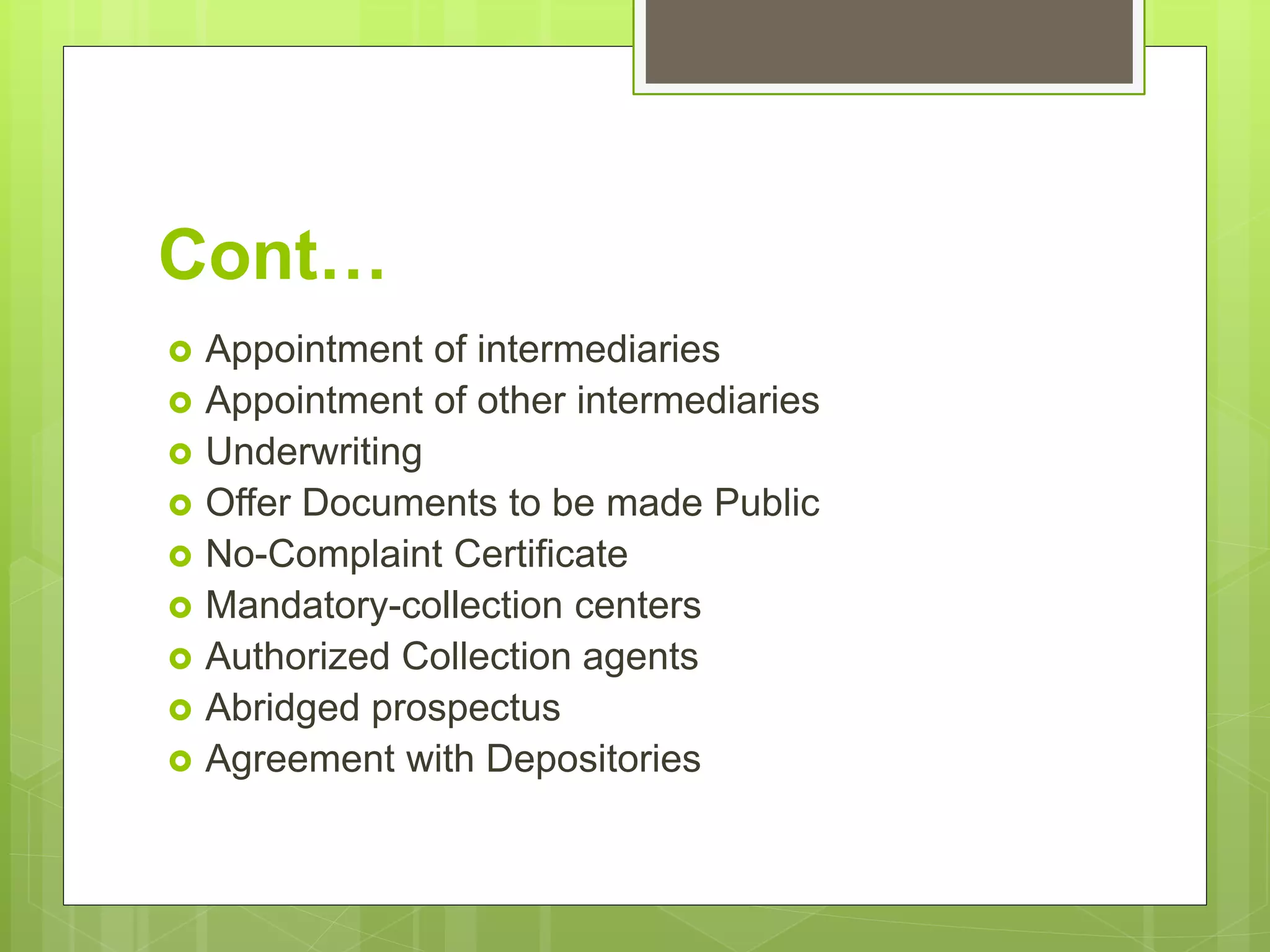 Cont…
 Appointment of intermediaries
 Appointment of other intermediaries
 Underwriting
 Offer Documents to be made Public
 No-Complaint Certificate
 Mandatory-collection centers
 Authorized Collection agents
 Abridged prospectus
 Agreement with Depositories
 