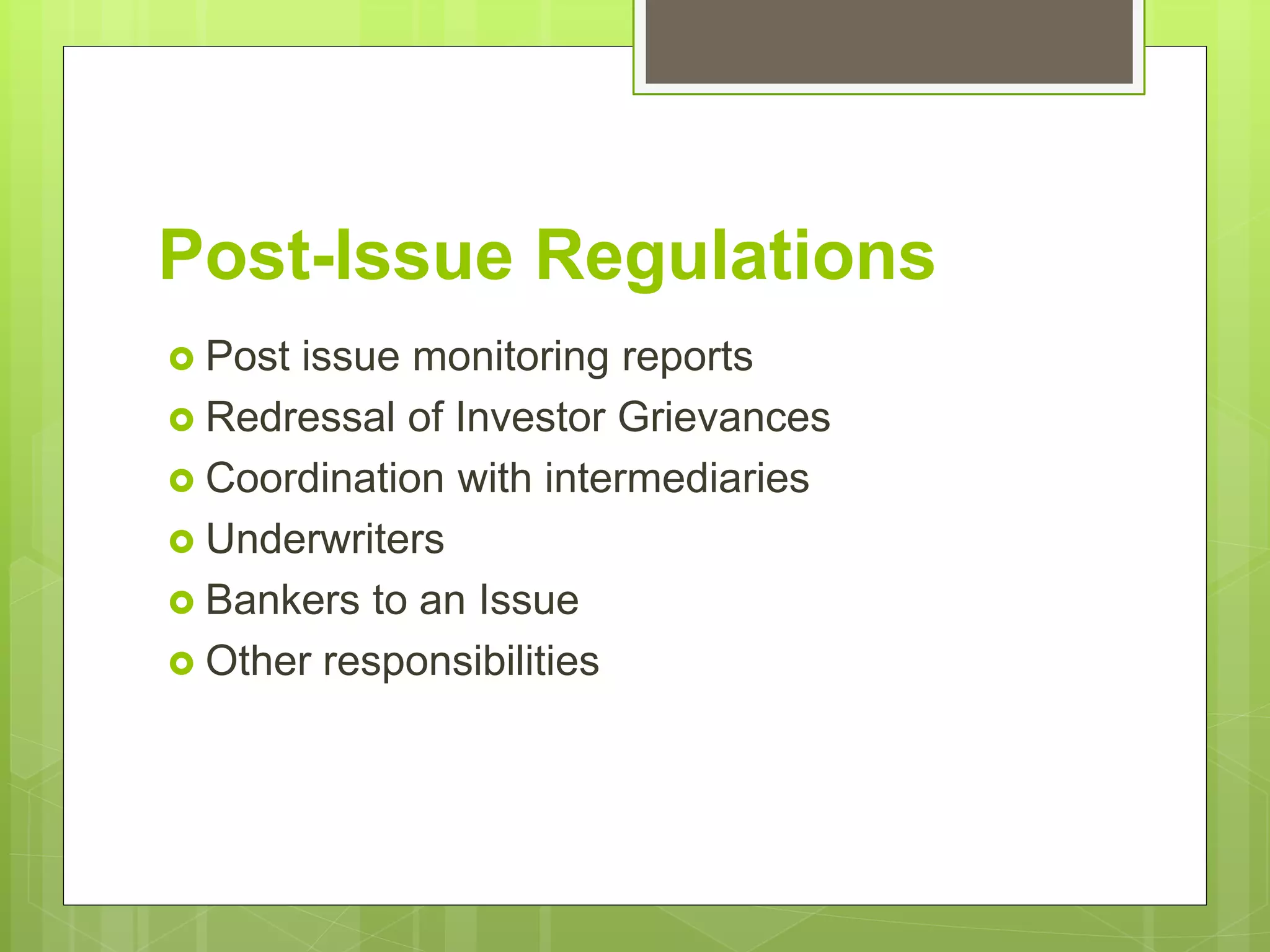 Post-Issue Regulations
 Post issue monitoring reports
 Redressal of Investor Grievances
 Coordination with intermediaries
 Underwriters
 Bankers to an Issue
 Other responsibilities
 