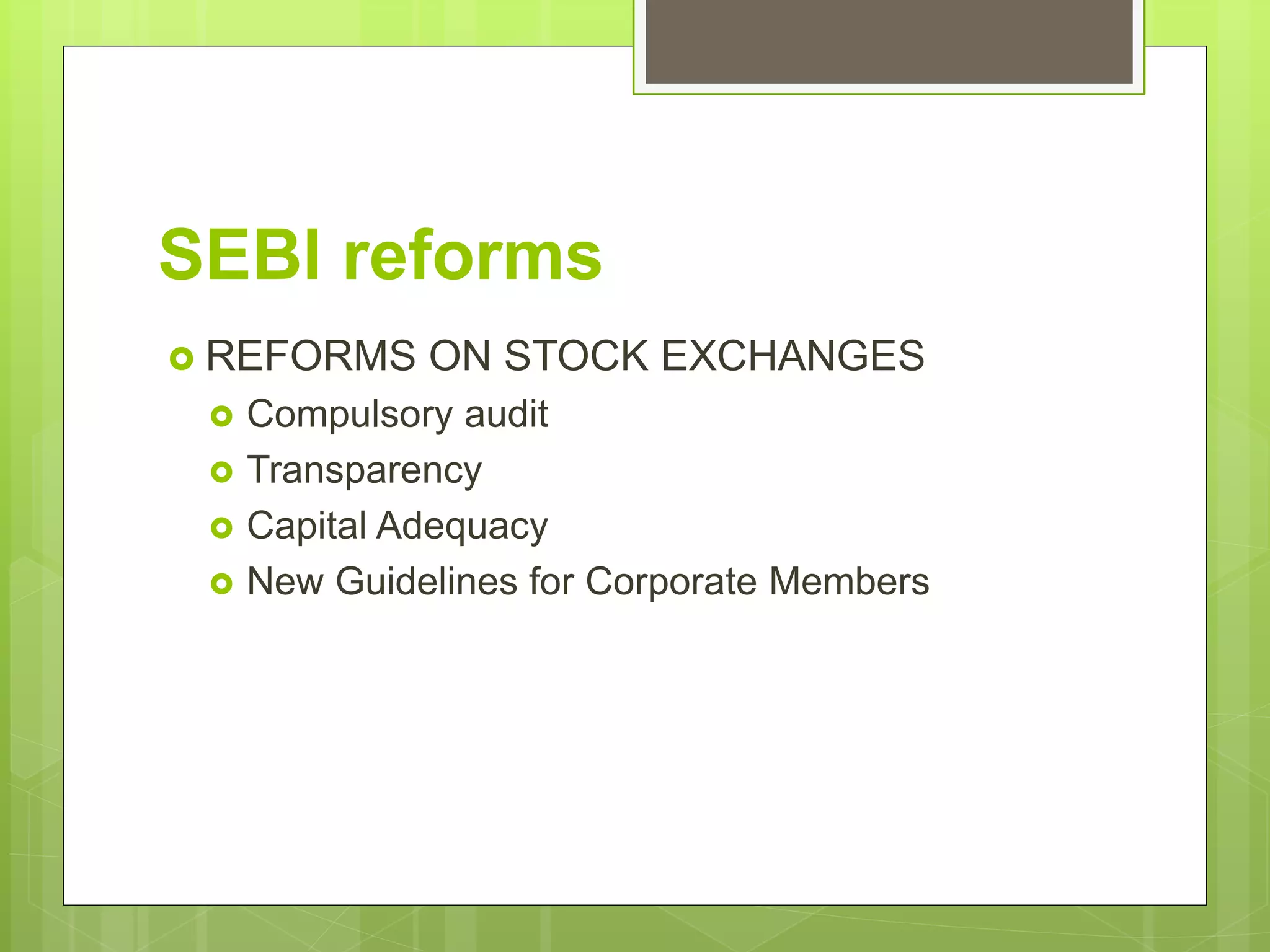 SEBI reforms
 REFORMS ON STOCK EXCHANGES
 Compulsory audit
 Transparency
 Capital Adequacy
 New Guidelines for Corporate Members
 