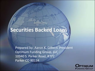 Securities Backed Loans

 Prepared by: Aaron K. Gilbert, President
 Optimum Funding Group, LLC
 10940 S. Parker Road, #772
 Parker CO 80134
 
