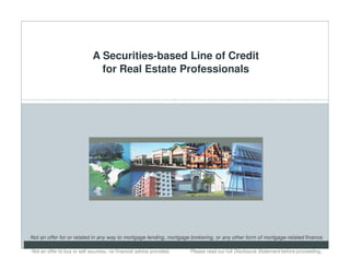 A Securities-based Line of Credit
                                for Real Estate Professionals

                                                                       1




Not an offer for or related in any way to mortgage lending, mortgage brokering, or any other form of mortgage-related finance.

Not an offer to buy or sell securities; no financial advice provided.. .   Please read our full Disclosure Statement before proceeding..
 