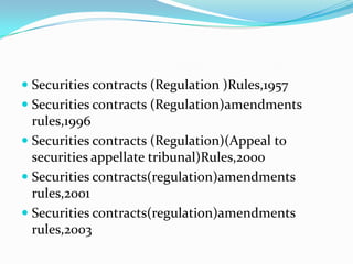  Securities contracts (Regulation )Rules,1957
 Securities contracts (Regulation)amendments
rules,1996
 Securities contracts (Regulation)(Appeal to
securities appellate tribunal)Rules,2000
 Securities contracts(regulation)amendments
rules,2001
 Securities contracts(regulation)amendments
rules,2003
 
