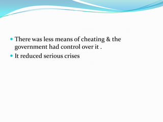  There was less means of cheating & the
government had control over it .
 It reduced serious crises
 