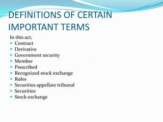 DEFINITIONS OF CERTAIN
IMPORTANT TERMS
In this act,
 Contract
 Derivative
 Government security
 Member
 Prescribed
 Recognized stock exchange
 Rules
 Securities appellate tribunal
 Securities
 Stock exchange
 
