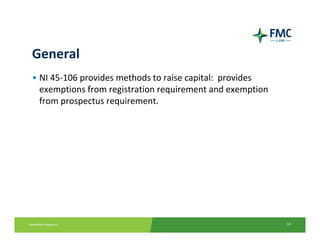 General
• NI 45‐106 provides methods to raise capital:  provides 
  exemptions from registration requirement and exemption 
  from prospectus requirement.




                                                            14
 