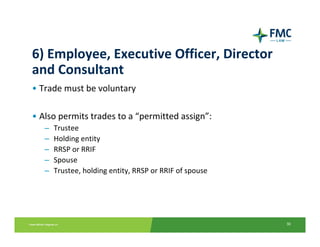 6) Employee, Executive Officer, Director 
and Consultant
• Trade must be voluntary

• Also permits trades to a “permitted assign”:
   –   Trustee
   –   Holding entity
   –   RRSP or RRIF
   –   Spouse
   –   Trustee, holding entity, RRSP or RRIF of spouse




                                                         30
 