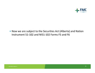 • Now we are subject to the Securities Act (Alberta) and Nation 
  Instrument 51‐102 and NI51‐102 Forms F5 and F6




                                                                   35
 