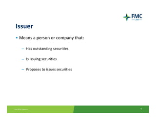 Issuer
• Means a person or company that:

  – Has outstanding securities

  – Is issuing securities

  – Proposes to issues securities




                                    9
 
