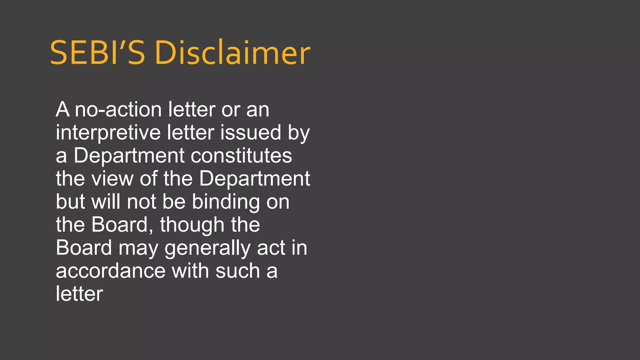 SEBI’S Disclaimer
A no-action letter or an
interpretive letter issued by
a Department constitutes
the view of the Department
but will not be binding on
the Board, though the
Board may generally act in
accordance with such a
letter
 