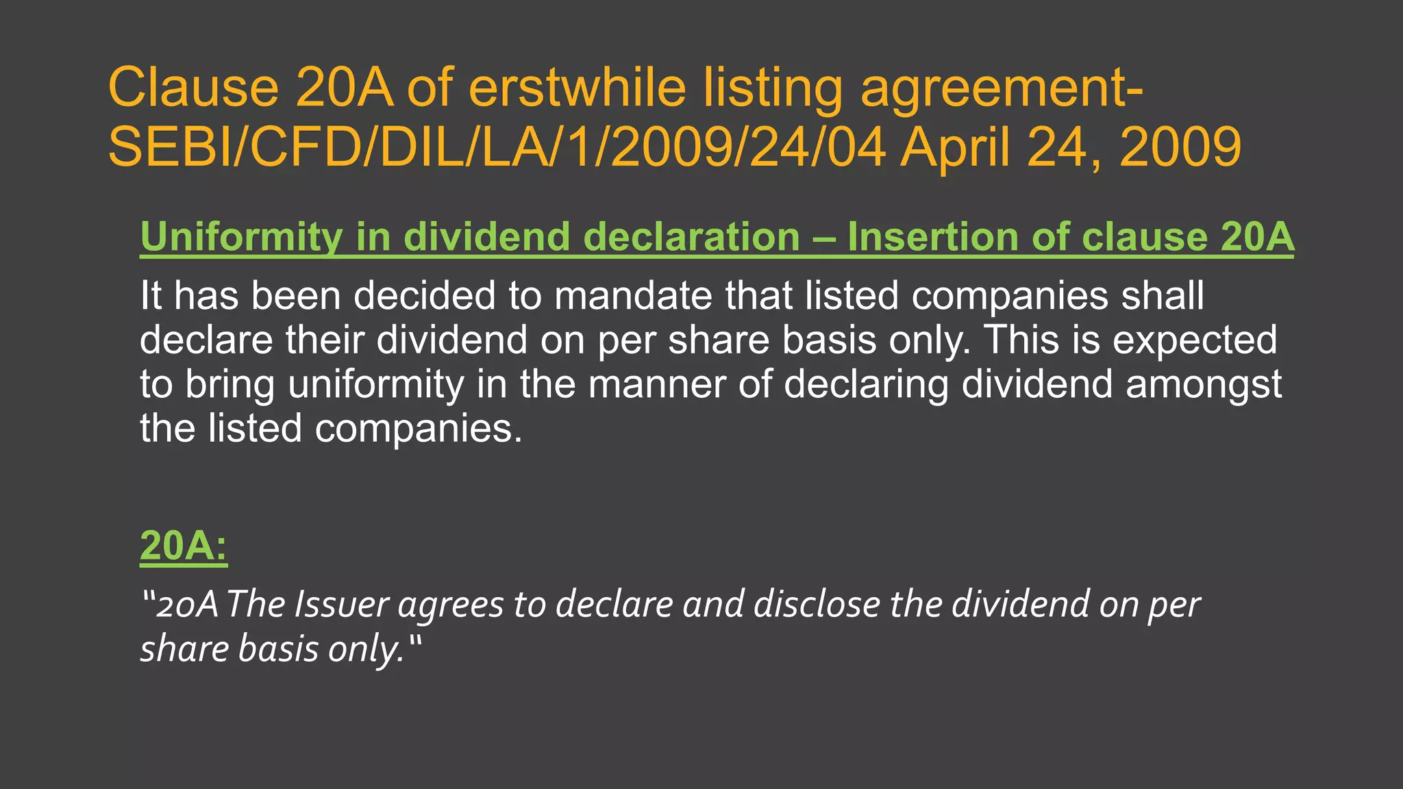 Clause 20A of erstwhile listing agreement-
SEBI/CFD/DIL/LA/1/2009/24/04 April 24, 2009
Uniformity in dividend declaration – Insertion of clause 20A
It has been decided to mandate that listed companies shall
declare their dividend on per share basis only. This is expected
to bring uniformity in the manner of declaring dividend amongst
the listed companies.
20A:
“20AThe Issuer agrees to declare and disclose the dividend on per
share basis only.“
 