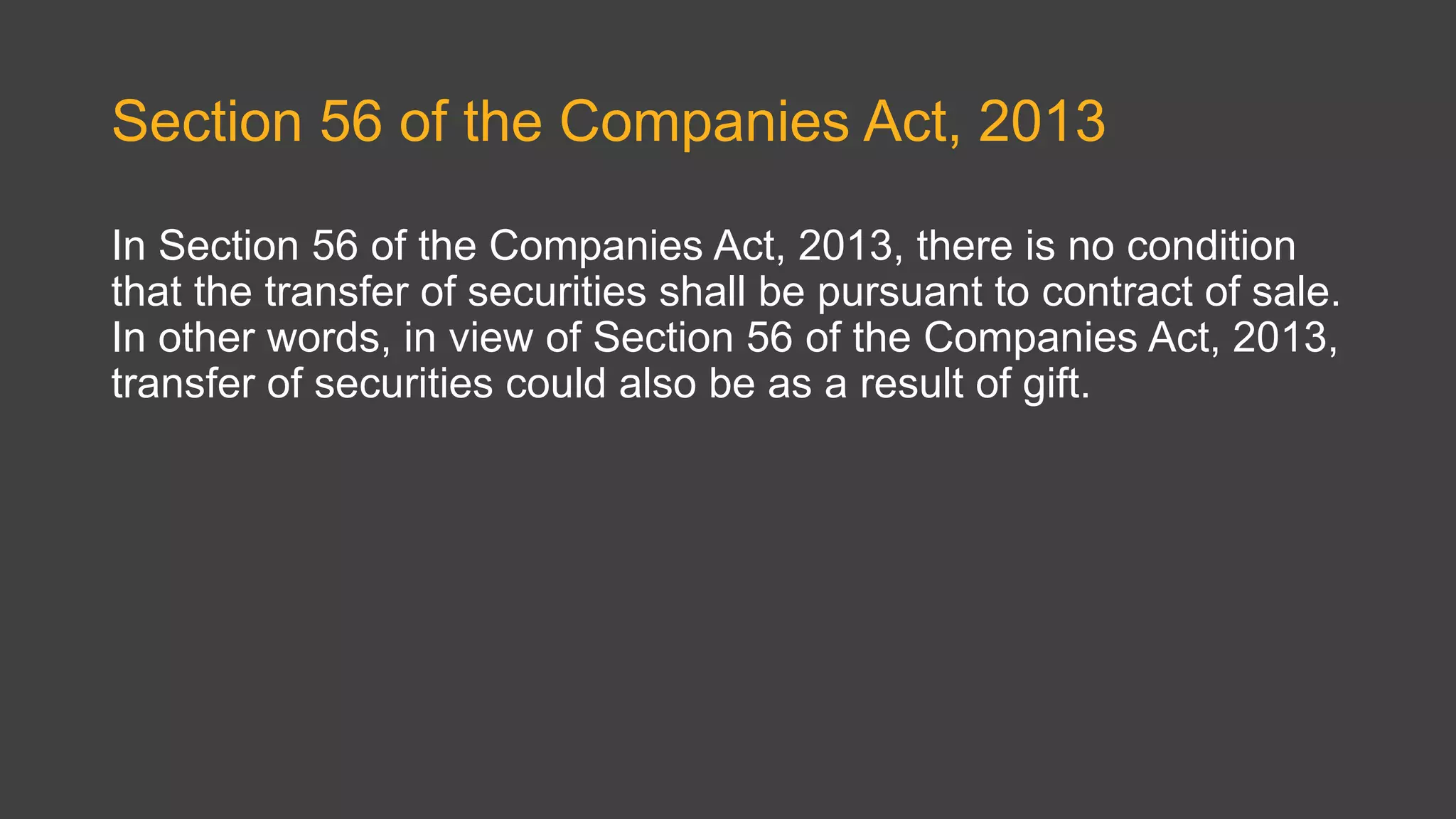Section 56 of the Companies Act, 2013
In Section 56 of the Companies Act, 2013, there is no condition
that the transfer of securities shall be pursuant to contract of sale.
In other words, in view of Section 56 of the Companies Act, 2013,
transfer of securities could also be as a result of gift.
 