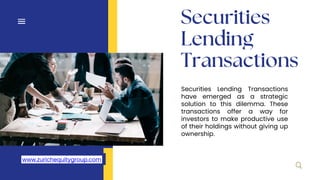Securities Lending Transactions
have emerged as a strategic
solution to this dilemma. These
transactions offer a way for
investors to make productive use
of their holdings without giving up
ownership.
www.zurichequitygroup.com
 