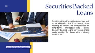 Traditional lending options may not suit
those whose income fluctuates or those
looking to avoid the complexities of
long-term mortgage-style loans.
Security Backed Loans serve as a more
agile solution for those with a strong
asset base.
hairtec.nl
www.zurichequitygroup.com
 