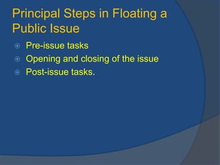 Principal Steps in Floating a
Public Issue
 Pre-issue tasks
 Opening and closing of the issue
 Post-issue tasks.
 
