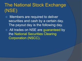 The National Stock Exchange
(NSE)
 Members are required to deliver
securities and cash by a certain day.
The payout day is the following day.
 All trades on NSE are guaranteed by
the National Securities Clearing
Corporation (NSCC).
 