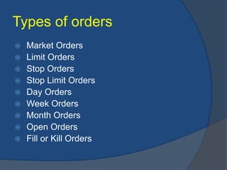 Types of orders
 Market Orders
 Limit Orders
 Stop Orders
 Stop Limit Orders
 Day Orders
 Week Orders
 Month Orders
 Open Orders
 Fill or Kill Orders
 