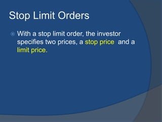 Stop Limit Orders
 With a stop limit order, the investor
specifies two prices, a stop price and a
limit price.
 