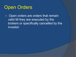 Open Orders
 Open orders are orders that remain
valid till they are executed by the
brokers or specifically cancelled by the
investor
 