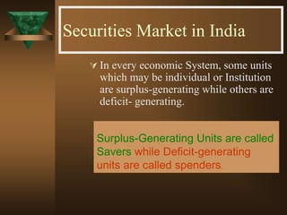  In every economic System, some units
which may be individual or Institution
are surplus-generating while others are
deficit- generating.
Securities Market in India
Surplus-Generating Units are called
Savers while Deficit-generating
units are called spenders.
 