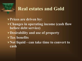 Real estates and Gold
Prices are driven by:
Changes in operating income (cash flow
before debt service)
Desirability and use of property
Tax benefits
Not liquid - can take time to convert to
cash
 